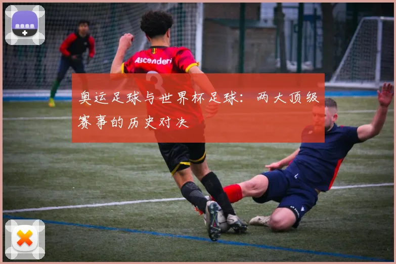 奥运足球与世界杯足球：两大顶级赛事的历史对决