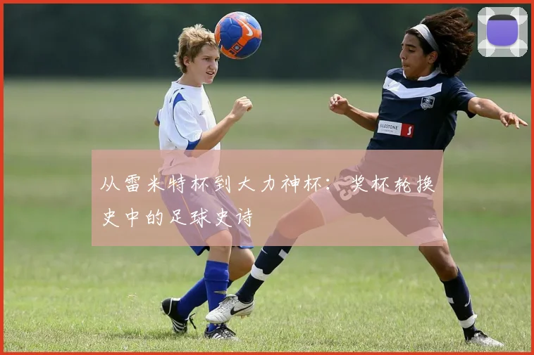 从雷米特杯到大力神杯：奖杯轮换史中的足球史诗