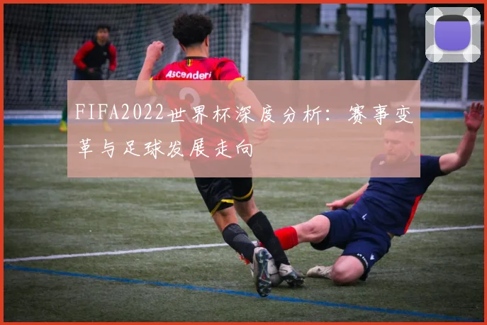 FIFA2022世界杯深度分析：赛事变革与足球发展走向